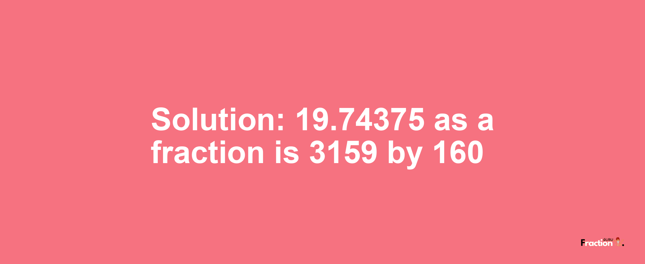 Solution:19.74375 as a fraction is 3159/160